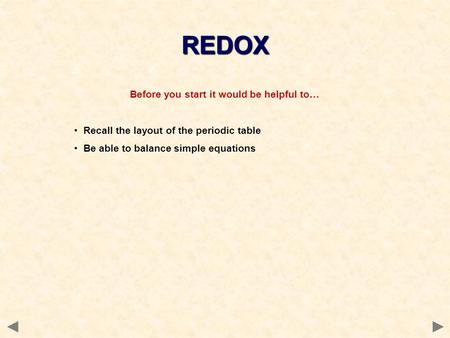 Before you start it would be helpful to… Recall the layout of the periodic table Be able to balance simple equations REDOX.