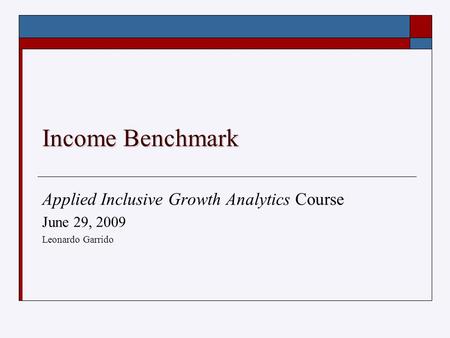 Income Benchmark Applied Inclusive Growth Analytics Course June 29, 2009 Leonardo Garrido.