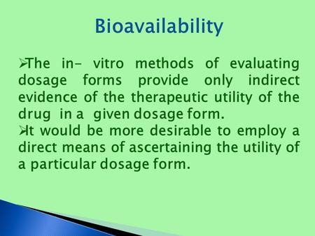 Bioavailability  The in- vitro methods of evaluating dosage forms provide only indirect evidence of the therapeutic utility of the drug in a given dosage.