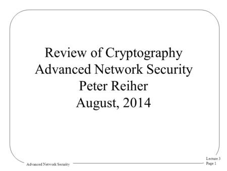 Lecture 3 Page 1 Advanced Network Security Review of Cryptography Advanced Network Security Peter Reiher August, 2014.