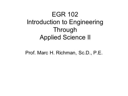 EGR 102 Introduction to Engineering Through Applied Science II Prof. Marc H. Richman, Sc.D., P.E.
