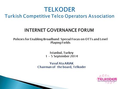 INTERNET GOVERNANCE FORUM Policies for Enabling Broadband: Special Focus on OTTs and Level Playing Fields İstanbul, Turkey 1 - 5 September 2014 Yusuf Ata.