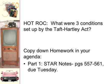 HOT ROC: What were 3 conditions set up by the Taft-Hartley Act? Copy down Homework in your agenda: Part 1: STAR Notes- pgs 557-561, due Tuesday.