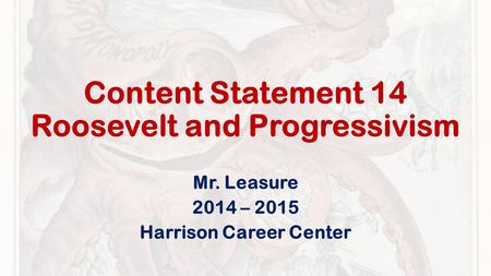 Content Statement 14 Roosevelt and Progressivism Mr. Leasure 2014 – 2015 Harrison Career Center.
