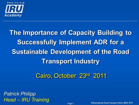 © International Road Transport Union (IRU) 2011 Page 1 The Importance of Capacity Building to Successfully Implement ADR for a Sustainable Development.