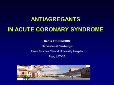 Karlis TRUSINSKIS Interventional Cardiologist Pauls Stradins Clinical University Hospital Riga, LATVIA ANTIAGREGANTS IN ACUTE CORONARY SYNDROME.