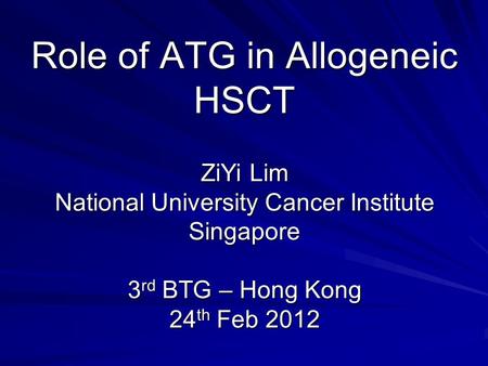 Role of ATG in Allogeneic HSCT ZiYi Lim National University Cancer Institute Singapore 3rd BTG – Hong Kong 24th Feb 2012.