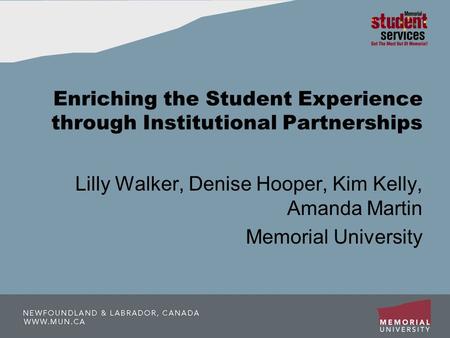 Enriching the Student Experience through Institutional Partnerships Lilly Walker, Denise Hooper, Kim Kelly, Amanda Martin Memorial University.