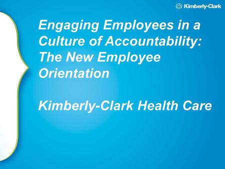 Engaging Employees in a Culture of Accountability: The New Employee Orientation Kimberly-Clark Health Care.