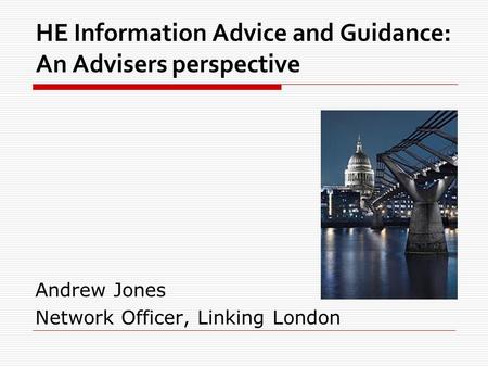 HE Information Advice and Guidance: An Advisers perspective Andrew Jones Network Officer, Linking London.