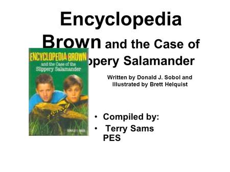 Encyclopedia Brown and the Case of the Slippery Salamander Compiled by: Terry Sams PES Written by Donald J. Sobol and Illustrated by Brett Helquist.