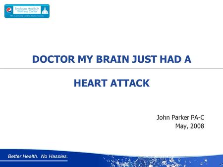 Better Health. No Hassles. John Parker PA-C May, 2008 DOCTOR MY BRAIN JUST HAD A HEART ATTACK.