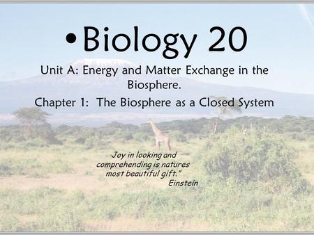 Biology 20 Unit A: Energy and Matter Exchange in the Biosphere. Chapter 1: The Biosphere as a Closed System “ Joy in looking and comprehending is natures.