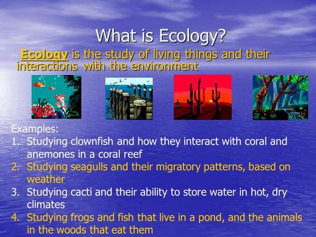 What is Ecology? Ecology is the study of living things and their interactions with the environment Ecology is the study of living things and their interactions.