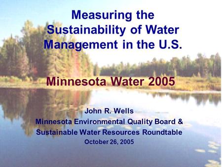 Minnesota Water 2005 John R. Wells Minnesota Environmental Quality Board & Sustainable Water Resources Roundtable October 26, 2005 Measuring the Sustainability.