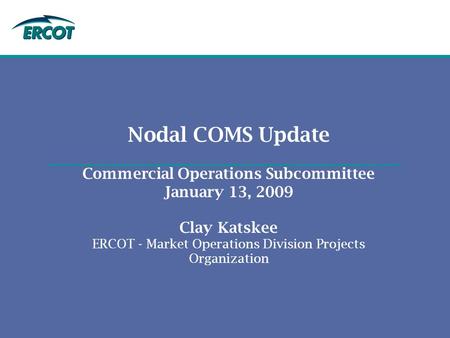 Nodal COMS Update Commercial Operations Subcommittee January 13, 2009 Clay Katskee ERCOT - Market Operations Division Projects Organization.