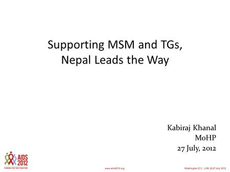 Washington D.C., USA, 22-27 July 2012www.aids2012.org Supporting MSM and TGs, Nepal Leads the Way Kabiraj Khanal MoHP 27 July, 2012.