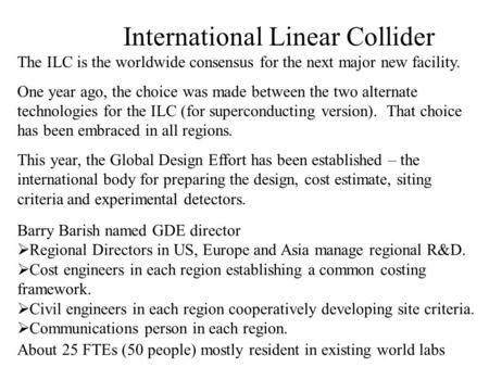 International Linear Collider The ILC is the worldwide consensus for the next major new facility. One year ago, the choice was made between the two alternate.