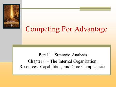 Competing For Advantage Part II – Strategic Analysis Chapter 4 – The Internal Organization: Resources, Capabilities, and Core Competencies.