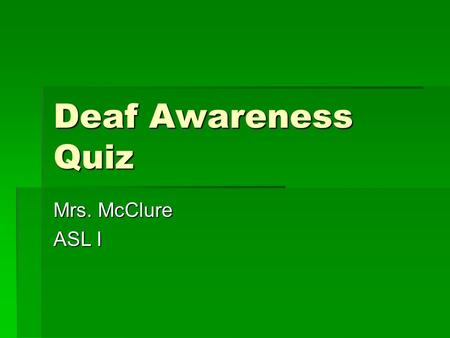 Deaf Awareness Quiz Mrs. McClure ASL I. What is American Sign Language?  A language capable of expressing any abstract idea  A language utilizing space.