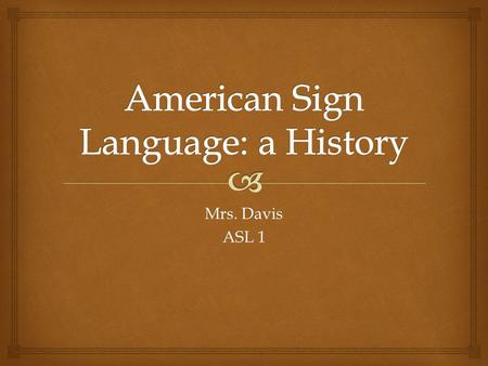 Mrs. Davis ASL 1.  In The Beginning  Signs created by family members of deaf  “Home Signs”  Education was only for wealthy families  Abbe Charles.