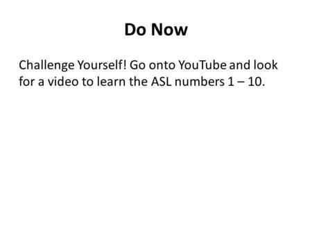 Do Now Challenge Yourself! Go onto YouTube and look for a video to learn the ASL numbers 1 – 10.