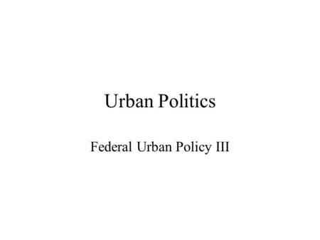Urban Politics Federal Urban Policy III. Aims of Federal Policy: 1 1.Coordination of urban service delivery Transportation networks.