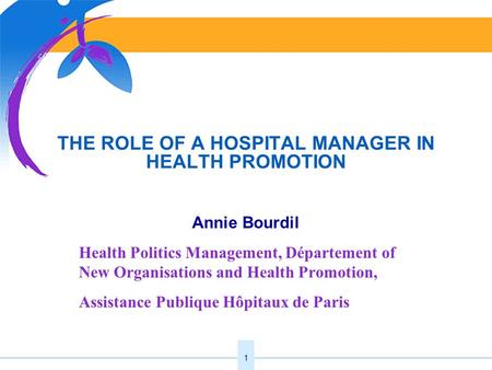 1 THE ROLE OF A HOSPITAL MANAGER IN HEALTH PROMOTION Annie Bourdil Health Politics Management, Département of New Organisations and Health Promotion, Assistance.