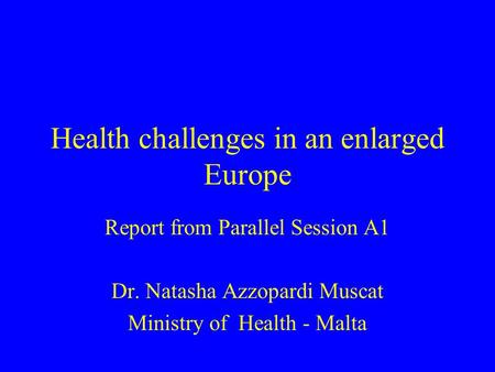 Health challenges in an enlarged Europe Report from Parallel Session A1 Dr. Natasha Azzopardi Muscat Ministry of Health - Malta.