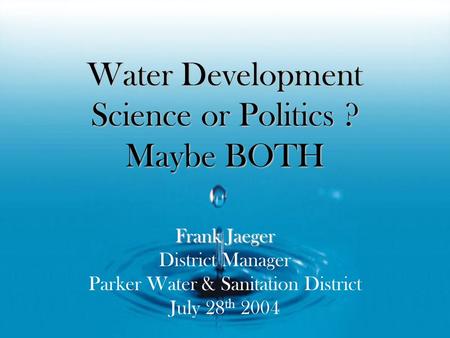 Water Development Science or Politics ? Maybe BOTH Frank Jaeger District Manager Parker Water & Sanitation District July 28 th 2004.