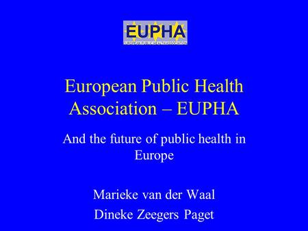 European Public Health Association – EUPHA And the future of public health in Europe Marieke van der Waal Dineke Zeegers Paget.