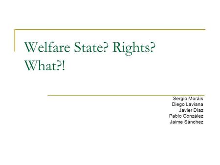 Welfare State? Rights? What?! Sergio Moráis Diego Laviana Javier Díaz Pablo González Jaime Sánchez.