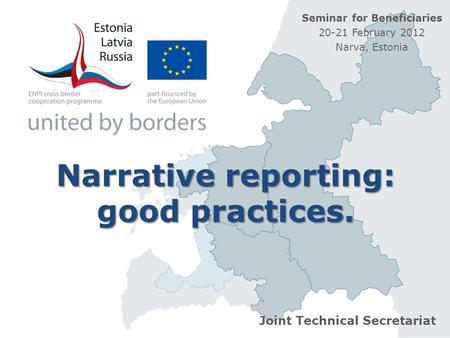Narrative reporting: good practices. Joint Technical Secretariat Seminar for Beneficiaries 20-21 February 2012 Narva, Estonia.