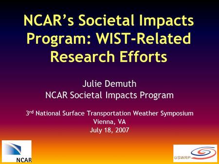 NCAR’s Societal Impacts Program: WIST-Related Research Efforts Julie Demuth NCAR Societal Impacts Program 3 rd National Surface Transportation Weather.