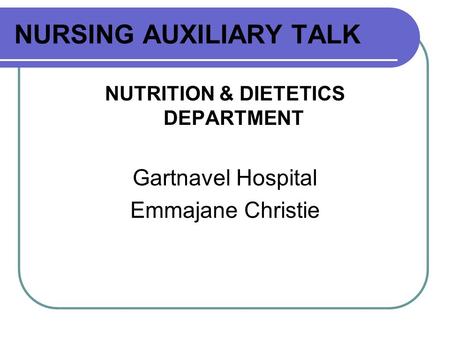 NURSING AUXILIARY TALK NUTRITION & DIETETICS DEPARTMENT Gartnavel Hospital Emmajane Christie.