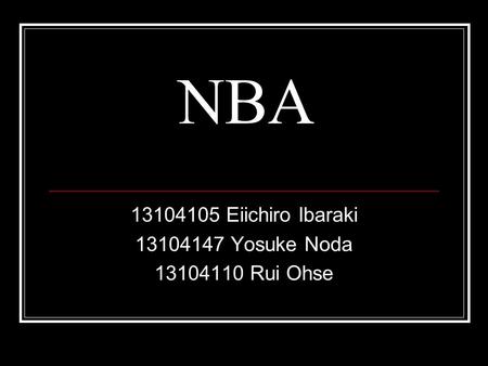NBA 13104105 Eiichiro Ibaraki 13104147 Yosuke Noda 13104110 Rui Ohse.