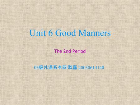 Unit 6 Good Manners The 2nd Period 03 级外语系本四 耿磊 20030614140.
