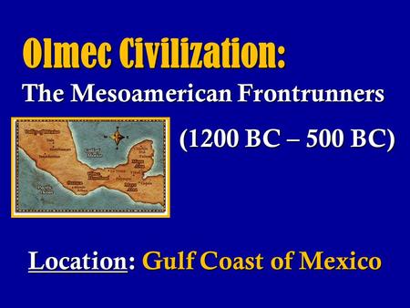 Olmec Civilization: Location: Gulf Coast of Mexico The Mesoamerican Frontrunners (1200 BC – 500 BC) (1200 BC – 500 BC)