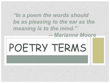 POETRY TERMS “In a poem the words should be as pleasing to the ear as the meaning is to the mind.” -- Marianne Moore.