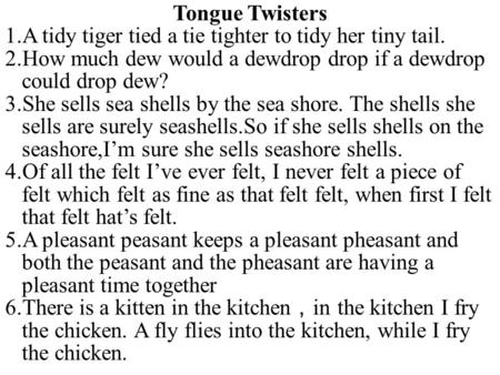 Tongue Twisters 1.A tidy tiger tied a tie tighter to tidy her tiny tail. 2.How much dew would a dewdrop drop if a dewdrop could drop dew? 3.She sells sea.