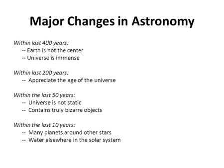 Major Changes in Astronomy Within last 400 years: -- Earth is not the center -- Universe is immense Within last 200 years: -- Appreciate the age of the.
