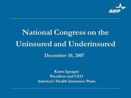 National Congress on the Uninsured and Underinsured December 10, 2007 Karen Ignagni President and CEO America’s Health Insurance Plans.