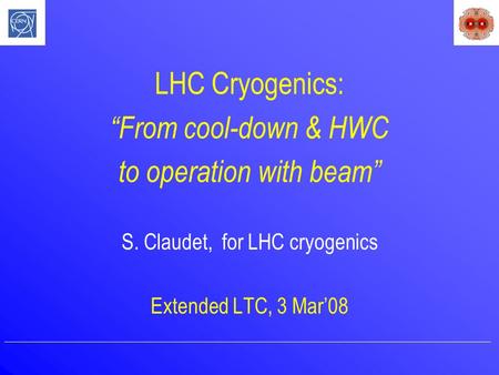 LHC Cryogenics: “From cool-down & HWC to operation with beam” S. Claudet, for LHC cryogenics Extended LTC, 3 Mar’08.