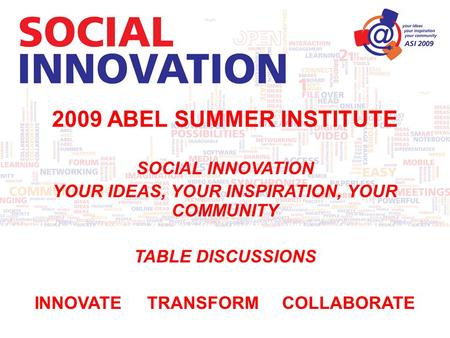 2009 ABEL SUMMER INSTITUTE SOCIAL INNOVATION YOUR IDEAS, YOUR INSPIRATION, YOUR COMMUNITY TABLE DISCUSSIONS INNOVATETRANSFORMCOLLABORATE.