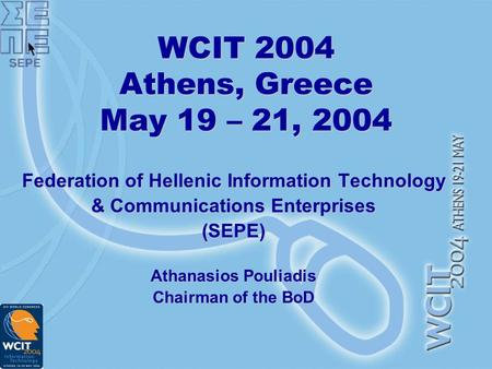 WCIT 2004 Athens, Greece May 19 – 21, 2004 Federation of Hellenic Information Technology & Communications Enterprises (SEPE) Athanasios Pouliadis Chairman.