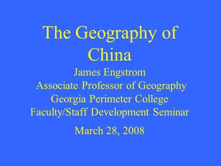 The Geography of China James Engstrom Associate Professor of Geography Georgia Perimeter College Faculty/Staff Development Seminar March 28, 2008.