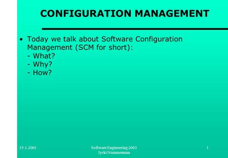 15.1.2003Software Engineering 2003 Jyrki Nummenmaa 1 CONFIGURATION MANAGEMENT Today we talk about Software Configuration Management (SCM for short): -