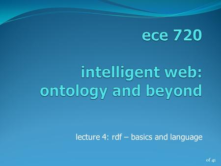 Of 41 lecture 4: rdf – basics and language. of 41 RDF basic ideas the fundamental concepts of RDF  resources  properties  statements ece 720, winter.