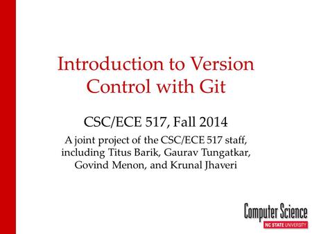 Introduction to Version Control with Git CSC/ECE 517, Fall 2014 A joint project of the CSC/ECE 517 staff, including Titus Barik, Gaurav Tungatkar, Govind.