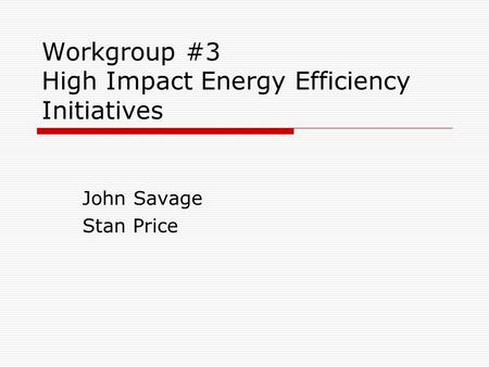 Workgroup #3 High Impact Energy Efficiency Initiatives John Savage Stan Price.